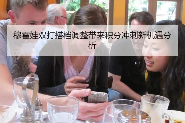穆霍娃双打搭档调整带来积分冲刺新机遇分析